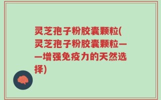 灵芝孢子粉胶囊颗粒(灵芝孢子粉胶囊颗粒——增强免疫力的天然选择)