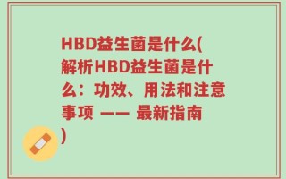 HBD益生菌是什么(解析HBD益生菌是什么：功效、用法和注意事项 —— 最新指南)