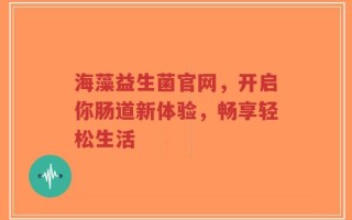 海藻益生菌官网，开启你肠道新体验，畅享轻松生活