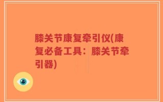膝关节康复牵引仪(康复必备工具：膝关节牵引器)