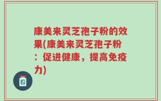 康美来灵芝孢子粉的效果(康美来灵芝孢子粉：促进健康，提高免疫力)