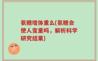 氨糖增体重么(氨糖会使人变重吗，解析科学研究结果)