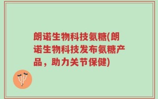 朗诺生物科技氨糖(朗诺生物科技发布氨糖产品，助力关节保健)