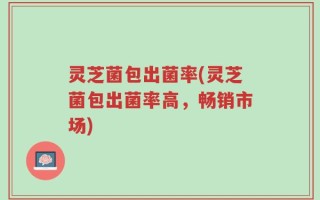 灵芝菌包出菌率(灵芝菌包出菌率高，畅销市场)