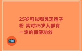 25岁可以喝灵芝孢子粉 其对25岁人群有一定的保健功效