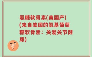 氨糖软骨素(美国产)(来自美国的氨基葡萄糖软骨素：关爱关节健康)