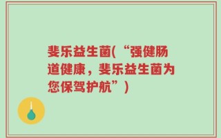 斐乐益生菌(“强健肠道健康，斐乐益生菌为您保驾护航”)