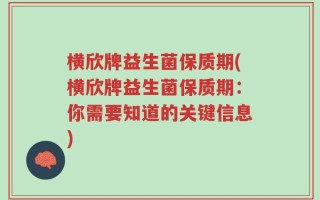 横欣牌益生菌保质期(横欣牌益生菌保质期：你需要知道的关键信息)