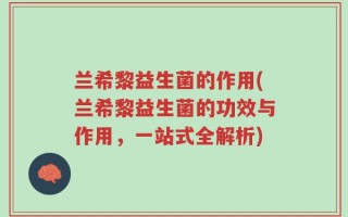 兰希黎益生菌的作用(兰希黎益生菌的功效与作用，一站式全解析)