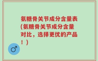 氨糖骨关节成分含量表(氨糖骨关节成分含量对比，选择更优的产品！)