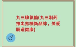九三牌氨糖(九三制药推出氨糖新品牌，关爱肠道健康)