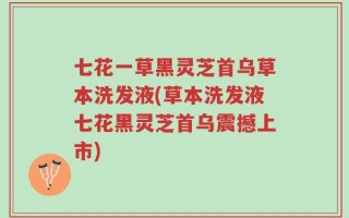 七花一草黑灵芝首乌草本洗发液(草本洗发液七花黑灵芝首乌震撼上市)