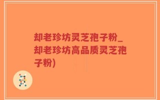 却老珍坊灵芝孢子粉_却老珍坊高品质灵芝孢子粉)