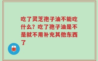 吃了灵芝孢子油不能吃什么？吃了孢子油是不是就不用补充其他东西了