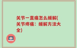 关节一直痛怎么缓解(关节疼痛：缓解方法大全)
