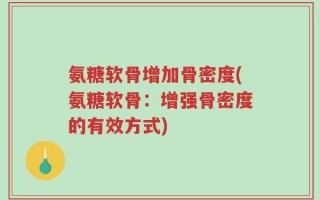 氨糖软骨增加骨密度(氨糖软骨：增强骨密度的有效方式)