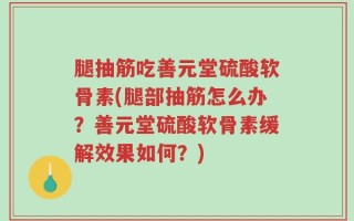 腿抽筋吃善元堂硫酸软骨素(腿部抽筋怎么办？善元堂硫酸软骨素缓解效果如何？)