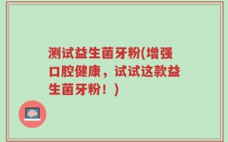 测试益生菌牙粉(增强口腔健康，试试这款益生菌牙粉！)