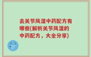去关节风湿中药配方有哪些(解析关节风湿的中药配方，大全分享)
