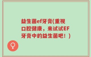 益生菌ef牙膏(重视口腔健康，来试试EF牙膏中的益生菌吧！)