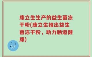 康立生生产的益生菌冻干粉(康立生推出益生菌冻干粉，助力肠道健康)