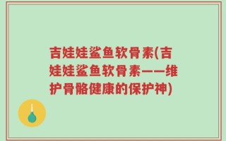 吉娃娃鲨鱼软骨素(吉娃娃鲨鱼软骨素——维护骨骼健康的保护神)
