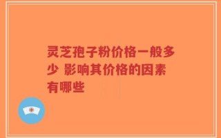 灵芝孢子粉价格一般多少 影响其价格的因素有哪些