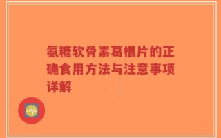 氨糖软骨素葛根片的正确食用方法与注意事项详解