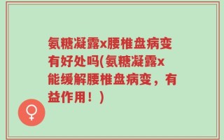 氨糖凝露x腰椎盘病变有好处吗(氨糖凝露x能缓解腰椎盘病变，有益作用！)