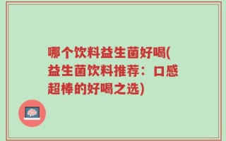 哪个饮料益生菌好喝(益生菌饮料推荐：口感超棒的好喝之选)