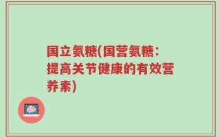 国立氨糖(国营氨糖：提高关节健康的有效营养素)