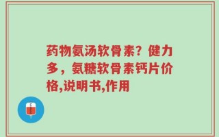 药物氨汤软骨素？健力多，氨糖软骨素钙片价格,说明书,作用