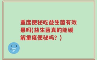 重度便秘吃益生菌有效果吗(益生菌真的能缓解重度便秘吗？)