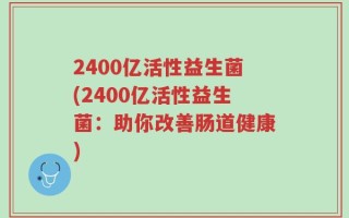 2400亿活性益生菌(2400亿活性益生菌：助你改善肠道健康)