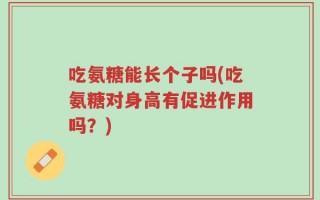 吃氨糖能长个子吗(吃氨糖对身高有促进作用吗？)
