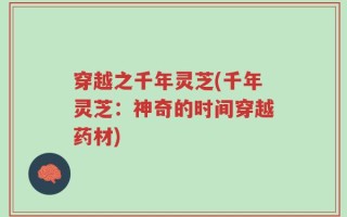 穿越之千年灵芝(千年灵芝：神奇的时间穿越药材)