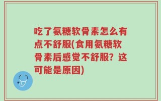 吃了氨糖软骨素怎么有点不舒服(食用氨糖软骨素后感觉不舒服？这可能是原因)