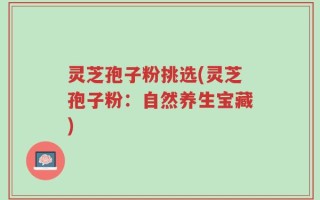 灵芝孢子粉挑选(灵芝孢子粉：自然养生宝藏)