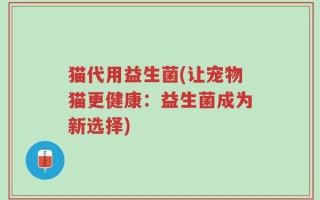 猫代用益生菌(让宠物猫更健康：益生菌成为新选择)