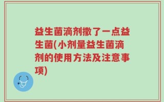 益生菌滴剂撒了一点益生菌(小剂量益生菌滴剂的使用方法及注意事项)