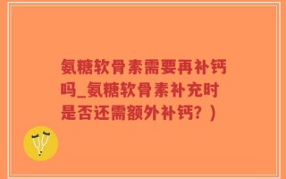 氨糖软骨素需要再补钙吗_氨糖软骨素补充时是否还需额外补钙？)