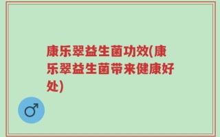 康乐翠益生菌功效(康乐翠益生菌带来健康好处)