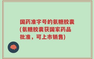 国药准字号的氨糖胶囊(氨糖胶囊获国家药品批准，可上市销售)