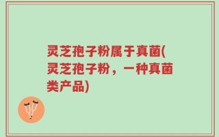 灵芝孢子粉属于真菌(灵芝孢子粉，一种真菌类产品)