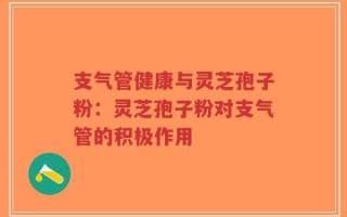 支气管健康与灵芝孢子粉：灵芝孢子粉对支气管的积极作用