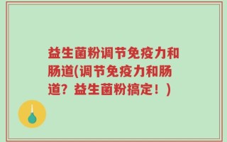 益生菌粉调节免疫力和肠道(调节免疫力和肠道？益生菌粉搞定！)