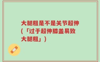 大腿粗是不是关节超伸(「过于超伸膝盖易致大腿粗」)