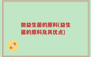 做益生菌的原料(益生菌的原料及其优点)