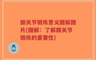 膝关节锻炼意义图解图片(图解：了解膝关节锻炼的重要性)