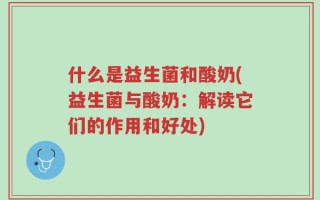 什么是益生菌和酸奶(益生菌与酸奶：解读它们的作用和好处)